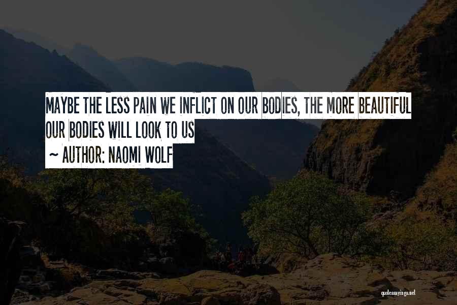 Naomi Wolf Quotes: Maybe The Less Pain We Inflict On Our Bodies, The More Beautiful Our Bodies Will Look To Us