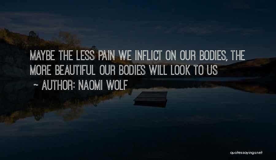 Naomi Wolf Quotes: Maybe The Less Pain We Inflict On Our Bodies, The More Beautiful Our Bodies Will Look To Us