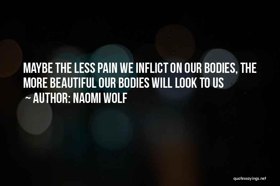 Naomi Wolf Quotes: Maybe The Less Pain We Inflict On Our Bodies, The More Beautiful Our Bodies Will Look To Us