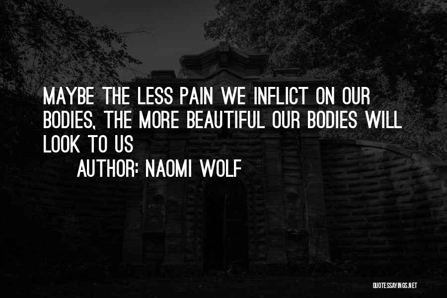 Naomi Wolf Quotes: Maybe The Less Pain We Inflict On Our Bodies, The More Beautiful Our Bodies Will Look To Us