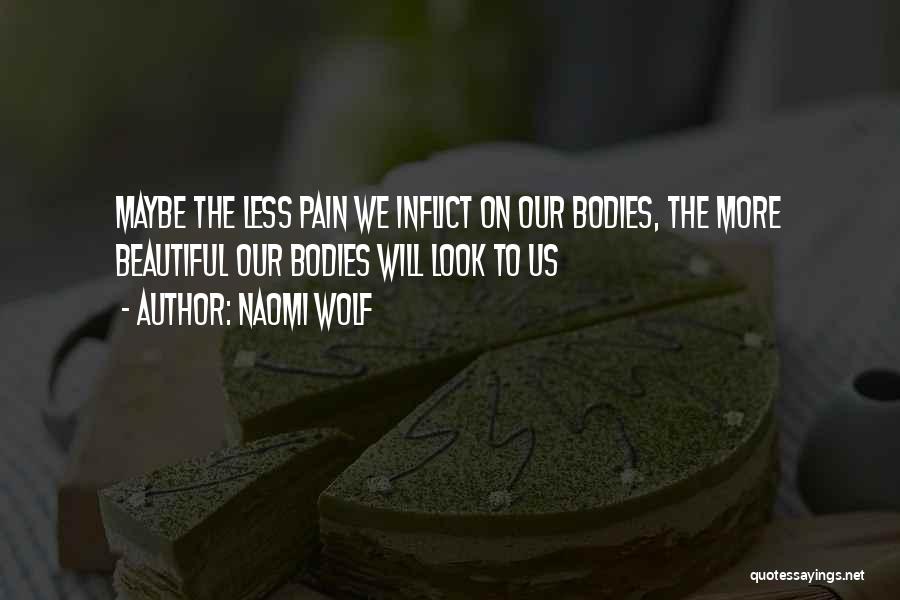 Naomi Wolf Quotes: Maybe The Less Pain We Inflict On Our Bodies, The More Beautiful Our Bodies Will Look To Us