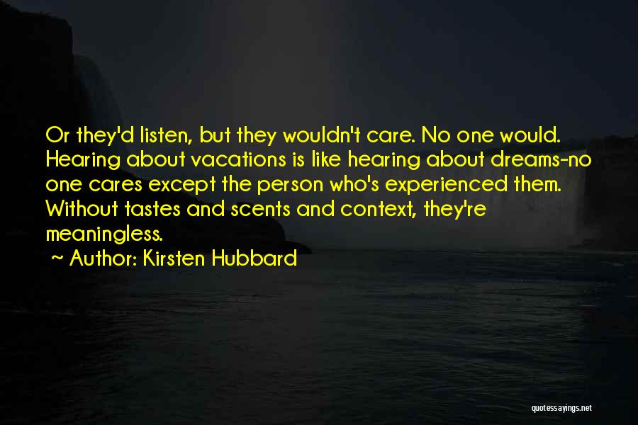 Kirsten Hubbard Quotes: Or They'd Listen, But They Wouldn't Care. No One Would. Hearing About Vacations Is Like Hearing About Dreams-no One Cares