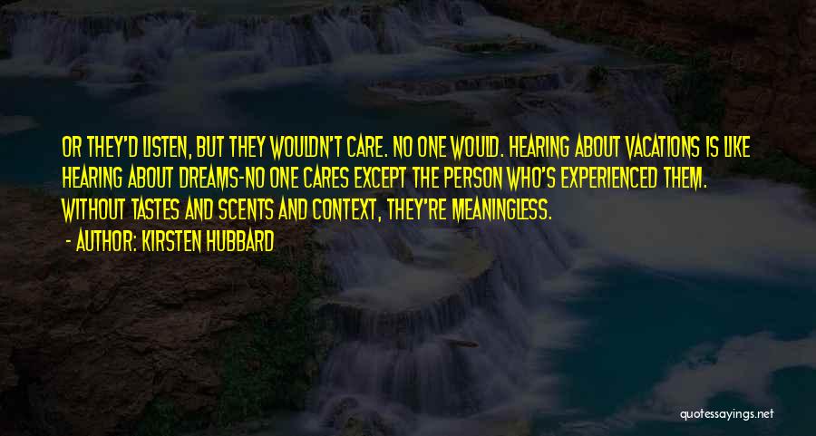 Kirsten Hubbard Quotes: Or They'd Listen, But They Wouldn't Care. No One Would. Hearing About Vacations Is Like Hearing About Dreams-no One Cares