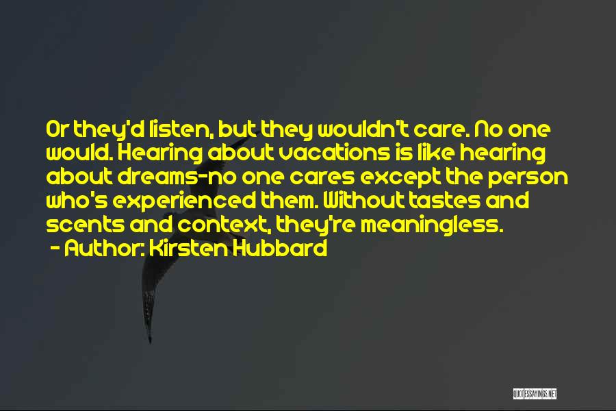 Kirsten Hubbard Quotes: Or They'd Listen, But They Wouldn't Care. No One Would. Hearing About Vacations Is Like Hearing About Dreams-no One Cares