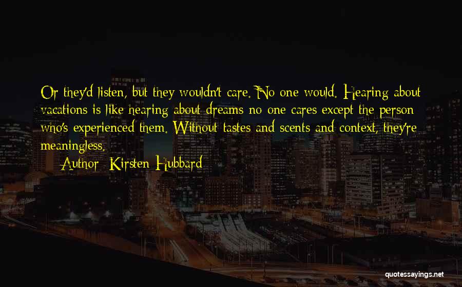 Kirsten Hubbard Quotes: Or They'd Listen, But They Wouldn't Care. No One Would. Hearing About Vacations Is Like Hearing About Dreams-no One Cares