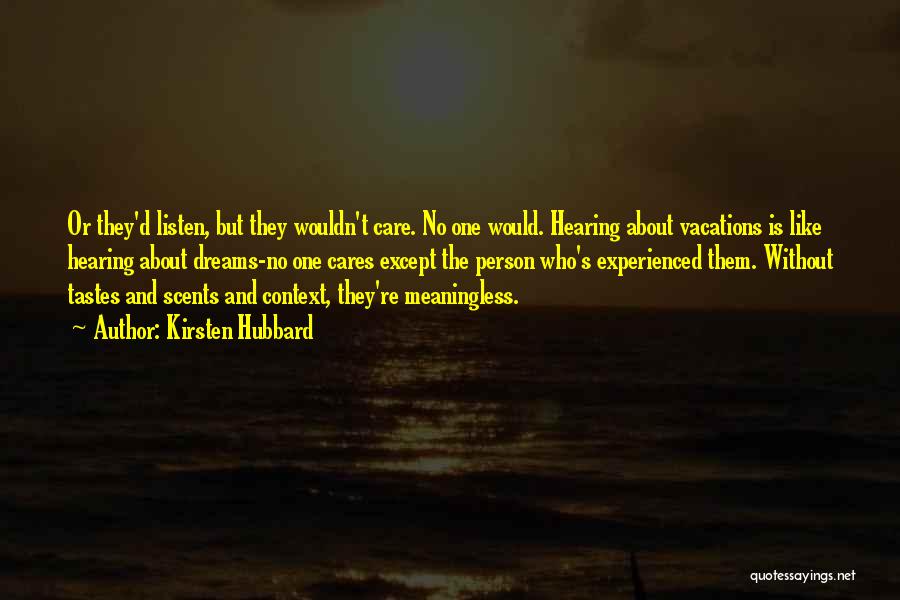 Kirsten Hubbard Quotes: Or They'd Listen, But They Wouldn't Care. No One Would. Hearing About Vacations Is Like Hearing About Dreams-no One Cares