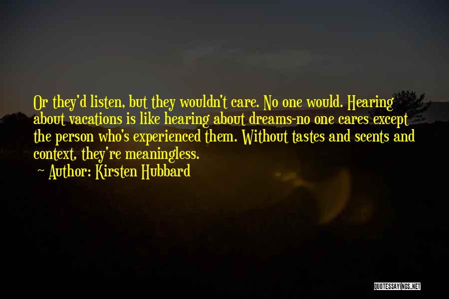 Kirsten Hubbard Quotes: Or They'd Listen, But They Wouldn't Care. No One Would. Hearing About Vacations Is Like Hearing About Dreams-no One Cares