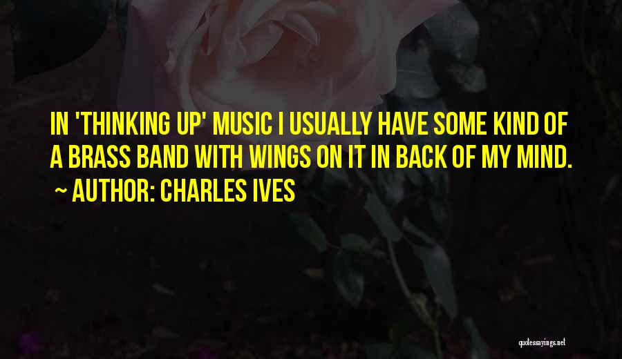 Charles Ives Quotes: In 'thinking Up' Music I Usually Have Some Kind Of A Brass Band With Wings On It In Back Of