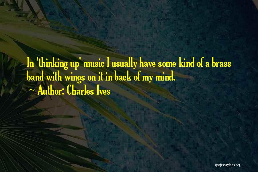 Charles Ives Quotes: In 'thinking Up' Music I Usually Have Some Kind Of A Brass Band With Wings On It In Back Of