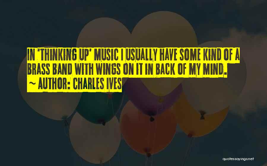 Charles Ives Quotes: In 'thinking Up' Music I Usually Have Some Kind Of A Brass Band With Wings On It In Back Of