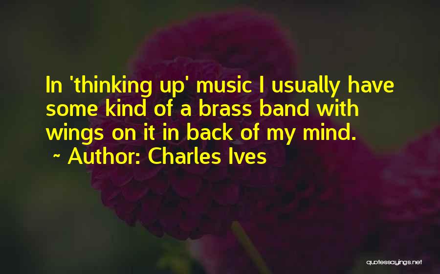 Charles Ives Quotes: In 'thinking Up' Music I Usually Have Some Kind Of A Brass Band With Wings On It In Back Of