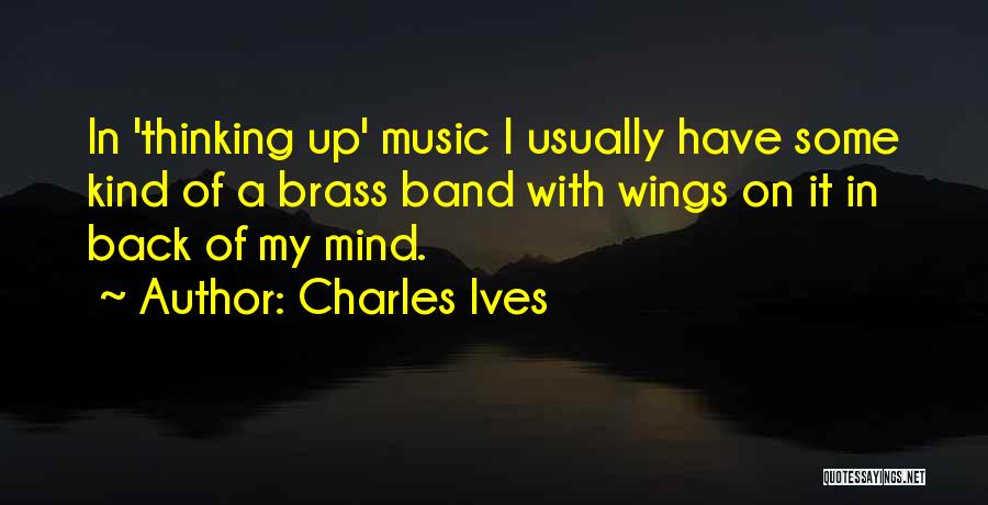 Charles Ives Quotes: In 'thinking Up' Music I Usually Have Some Kind Of A Brass Band With Wings On It In Back Of