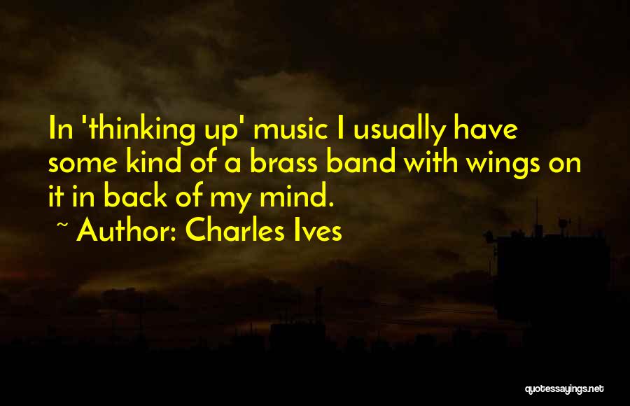 Charles Ives Quotes: In 'thinking Up' Music I Usually Have Some Kind Of A Brass Band With Wings On It In Back Of