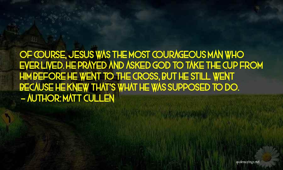 Matt Cullen Quotes: Of Course, Jesus Was The Most Courageous Man Who Ever Lived. He Prayed And Asked God To Take The Cup