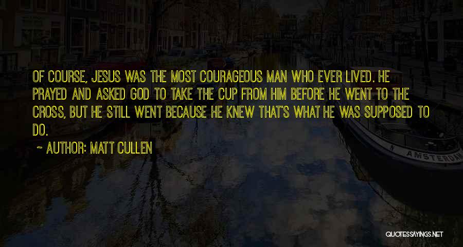 Matt Cullen Quotes: Of Course, Jesus Was The Most Courageous Man Who Ever Lived. He Prayed And Asked God To Take The Cup