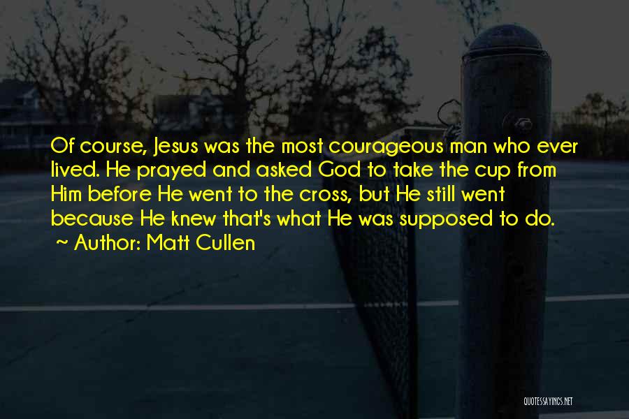 Matt Cullen Quotes: Of Course, Jesus Was The Most Courageous Man Who Ever Lived. He Prayed And Asked God To Take The Cup