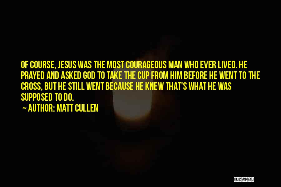 Matt Cullen Quotes: Of Course, Jesus Was The Most Courageous Man Who Ever Lived. He Prayed And Asked God To Take The Cup