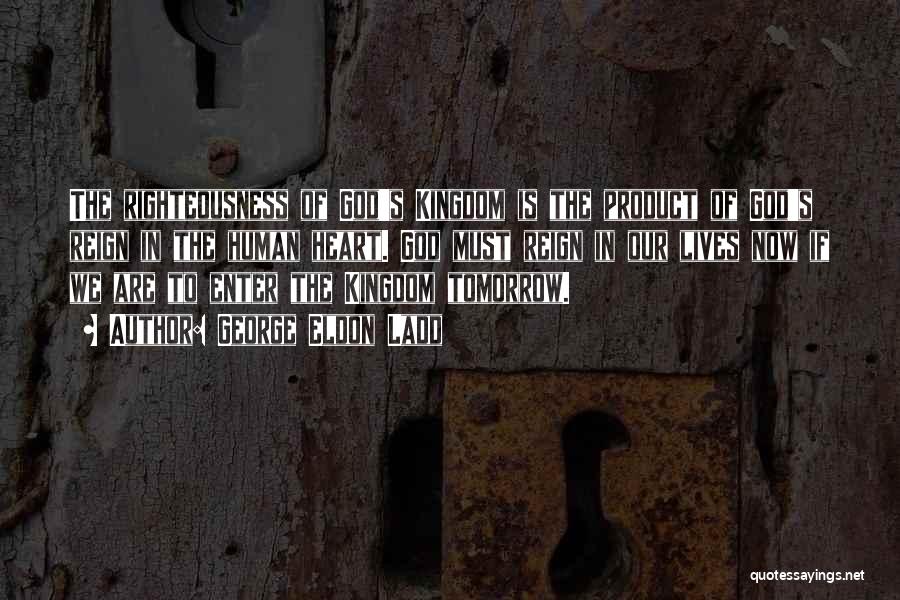 George Eldon Ladd Quotes: The Righteousness Of God's Kingdom Is The Product Of God's Reign In The Human Heart. God Must Reign In Our