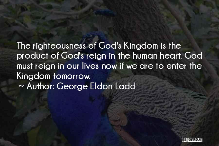 George Eldon Ladd Quotes: The Righteousness Of God's Kingdom Is The Product Of God's Reign In The Human Heart. God Must Reign In Our