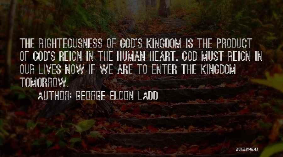 George Eldon Ladd Quotes: The Righteousness Of God's Kingdom Is The Product Of God's Reign In The Human Heart. God Must Reign In Our