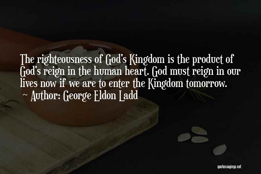 George Eldon Ladd Quotes: The Righteousness Of God's Kingdom Is The Product Of God's Reign In The Human Heart. God Must Reign In Our