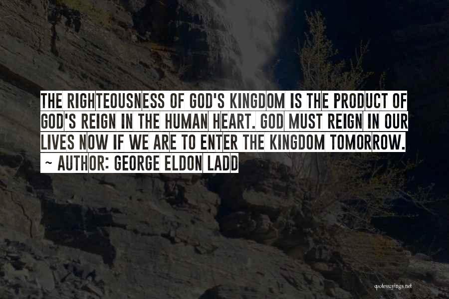 George Eldon Ladd Quotes: The Righteousness Of God's Kingdom Is The Product Of God's Reign In The Human Heart. God Must Reign In Our