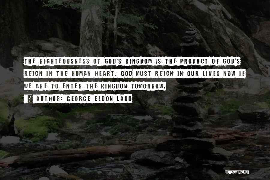 George Eldon Ladd Quotes: The Righteousness Of God's Kingdom Is The Product Of God's Reign In The Human Heart. God Must Reign In Our