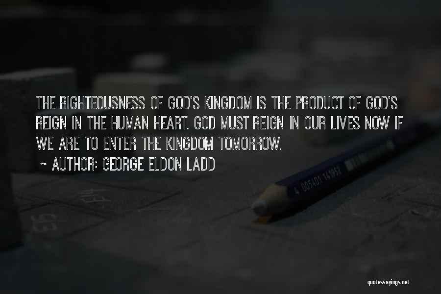 George Eldon Ladd Quotes: The Righteousness Of God's Kingdom Is The Product Of God's Reign In The Human Heart. God Must Reign In Our