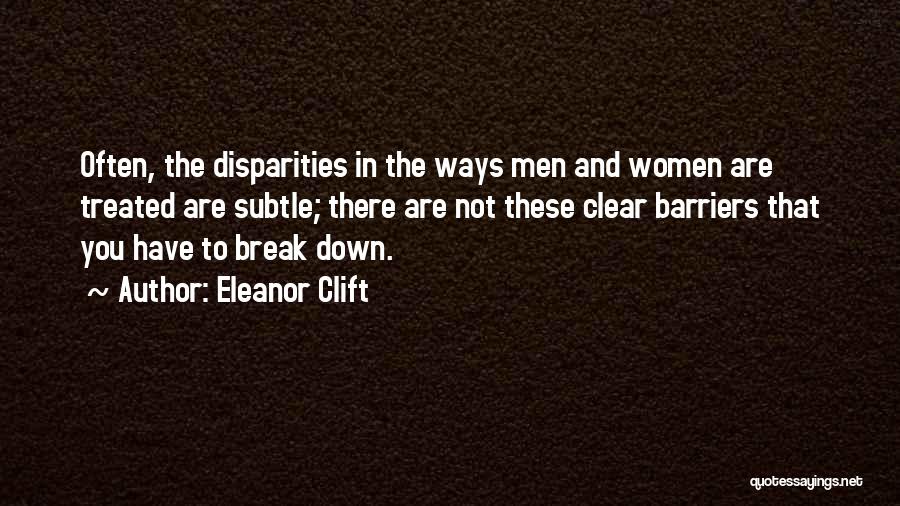 Eleanor Clift Quotes: Often, The Disparities In The Ways Men And Women Are Treated Are Subtle; There Are Not These Clear Barriers That