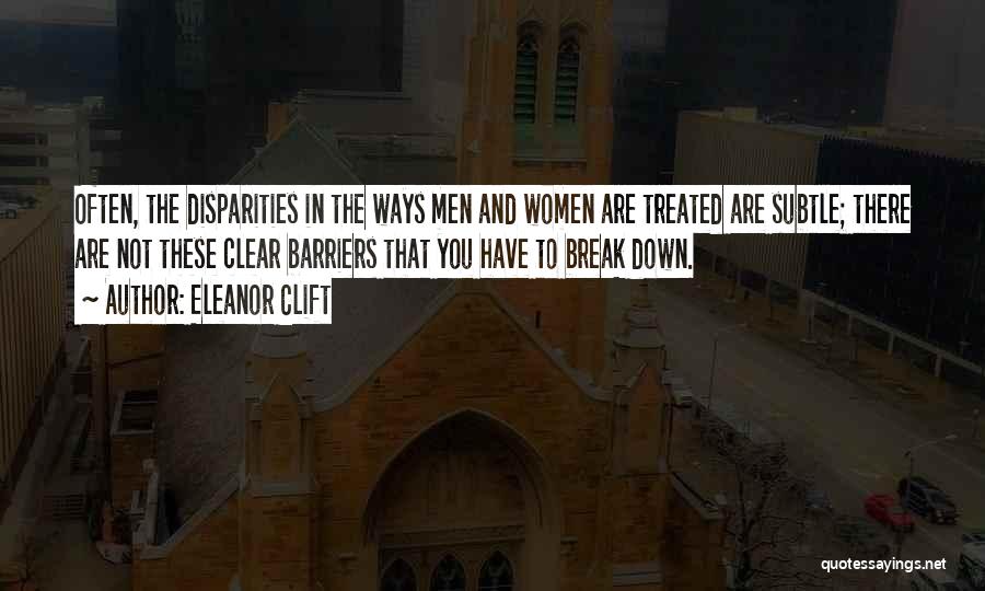 Eleanor Clift Quotes: Often, The Disparities In The Ways Men And Women Are Treated Are Subtle; There Are Not These Clear Barriers That