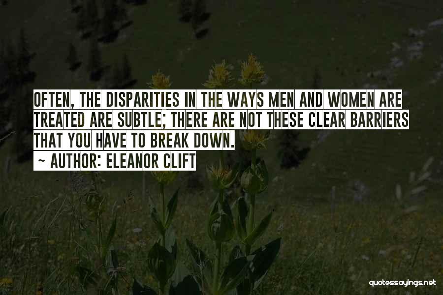 Eleanor Clift Quotes: Often, The Disparities In The Ways Men And Women Are Treated Are Subtle; There Are Not These Clear Barriers That