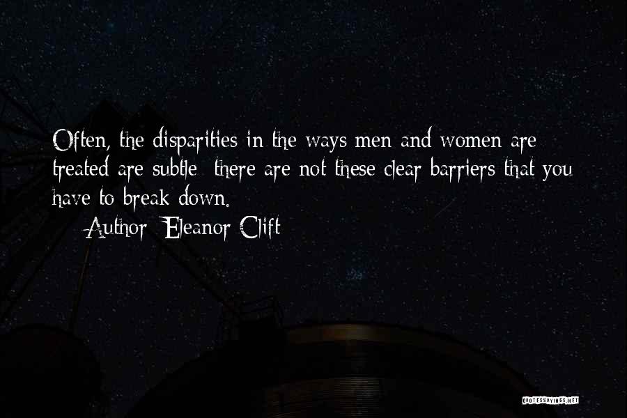 Eleanor Clift Quotes: Often, The Disparities In The Ways Men And Women Are Treated Are Subtle; There Are Not These Clear Barriers That