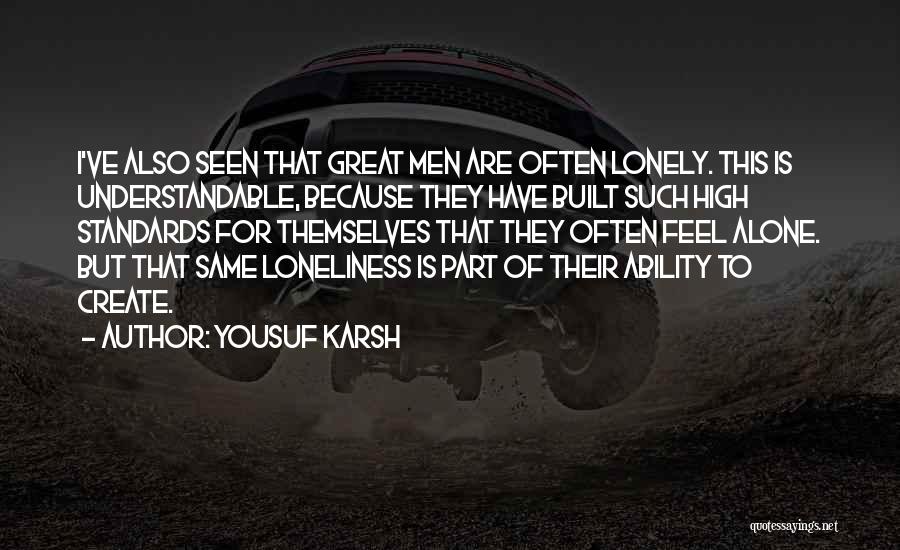 Yousuf Karsh Quotes: I've Also Seen That Great Men Are Often Lonely. This Is Understandable, Because They Have Built Such High Standards For