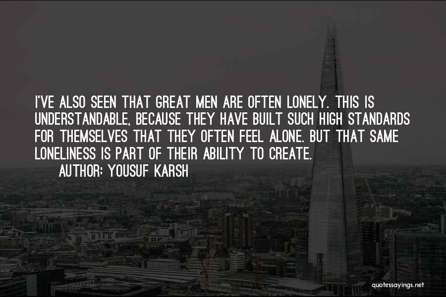 Yousuf Karsh Quotes: I've Also Seen That Great Men Are Often Lonely. This Is Understandable, Because They Have Built Such High Standards For