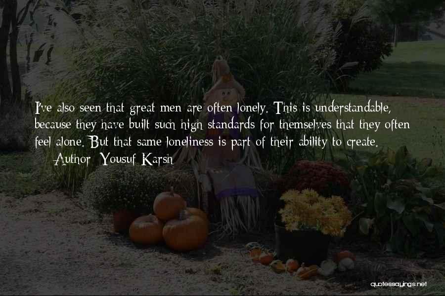 Yousuf Karsh Quotes: I've Also Seen That Great Men Are Often Lonely. This Is Understandable, Because They Have Built Such High Standards For