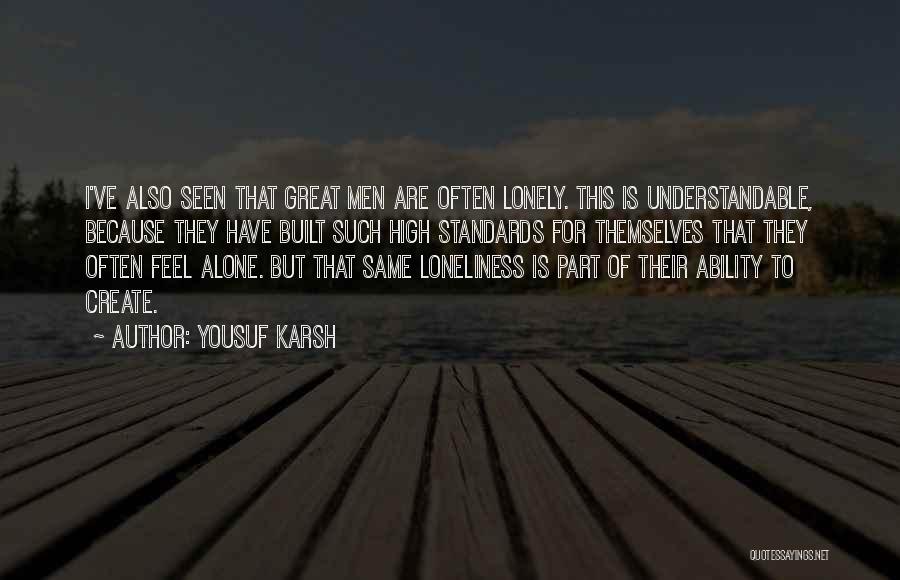 Yousuf Karsh Quotes: I've Also Seen That Great Men Are Often Lonely. This Is Understandable, Because They Have Built Such High Standards For