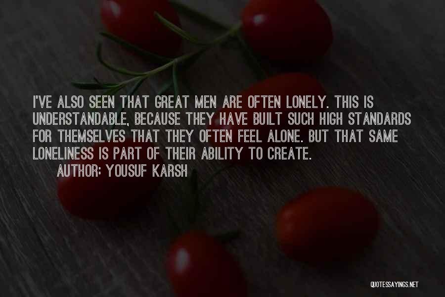 Yousuf Karsh Quotes: I've Also Seen That Great Men Are Often Lonely. This Is Understandable, Because They Have Built Such High Standards For