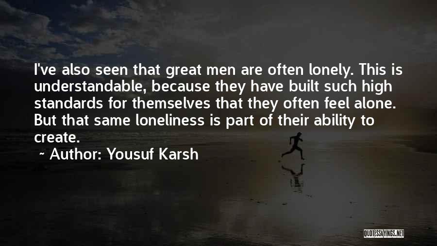 Yousuf Karsh Quotes: I've Also Seen That Great Men Are Often Lonely. This Is Understandable, Because They Have Built Such High Standards For