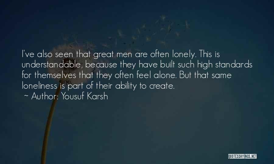 Yousuf Karsh Quotes: I've Also Seen That Great Men Are Often Lonely. This Is Understandable, Because They Have Built Such High Standards For