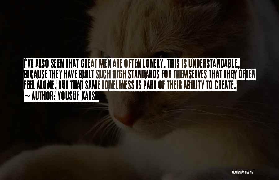 Yousuf Karsh Quotes: I've Also Seen That Great Men Are Often Lonely. This Is Understandable, Because They Have Built Such High Standards For