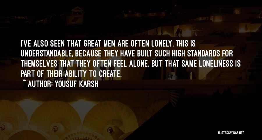 Yousuf Karsh Quotes: I've Also Seen That Great Men Are Often Lonely. This Is Understandable, Because They Have Built Such High Standards For