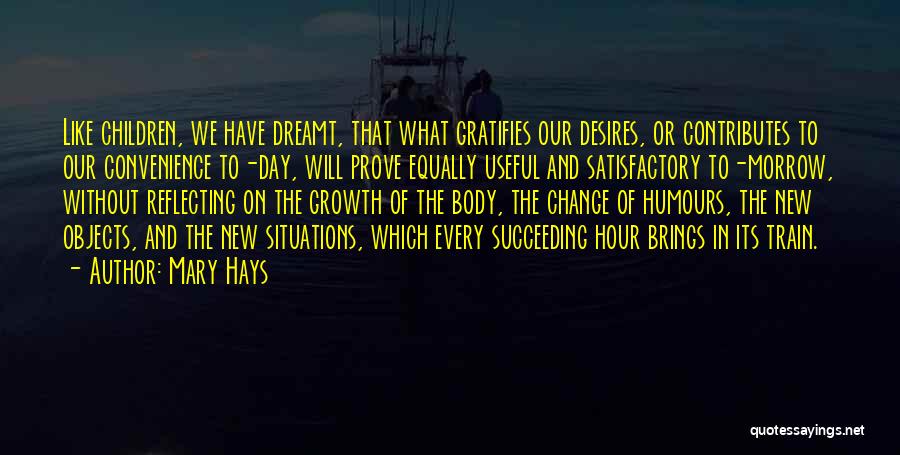 Mary Hays Quotes: Like Children, We Have Dreamt, That What Gratifies Our Desires, Or Contributes To Our Convenience To-day, Will Prove Equally Useful