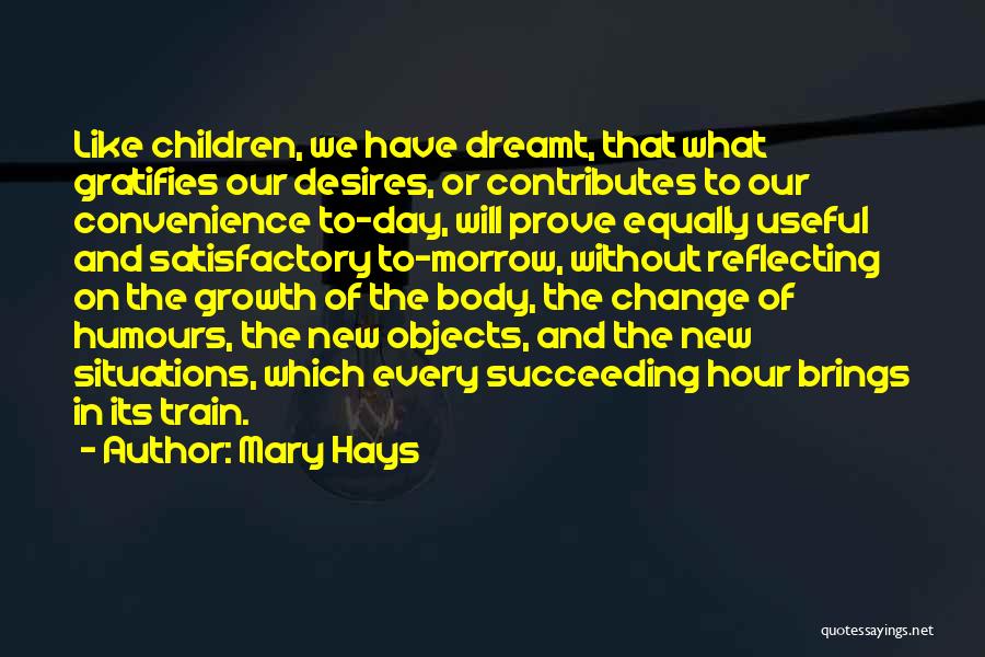 Mary Hays Quotes: Like Children, We Have Dreamt, That What Gratifies Our Desires, Or Contributes To Our Convenience To-day, Will Prove Equally Useful