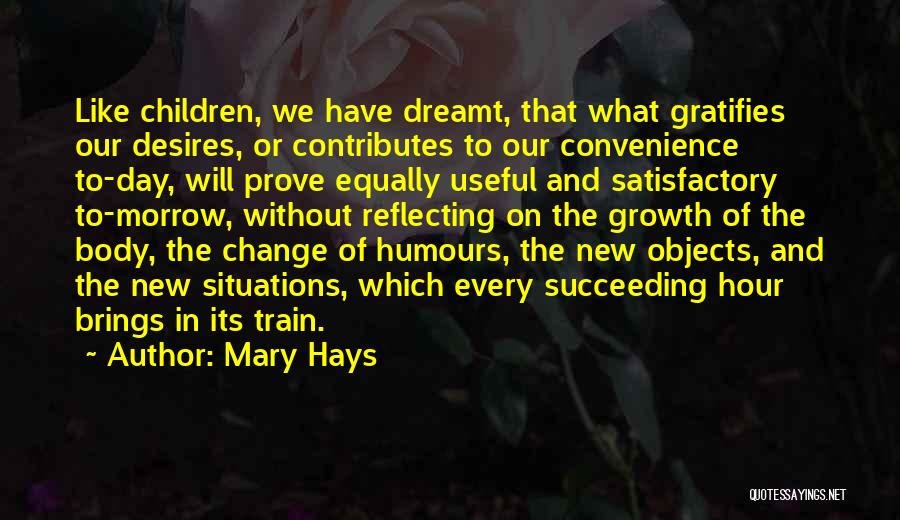 Mary Hays Quotes: Like Children, We Have Dreamt, That What Gratifies Our Desires, Or Contributes To Our Convenience To-day, Will Prove Equally Useful