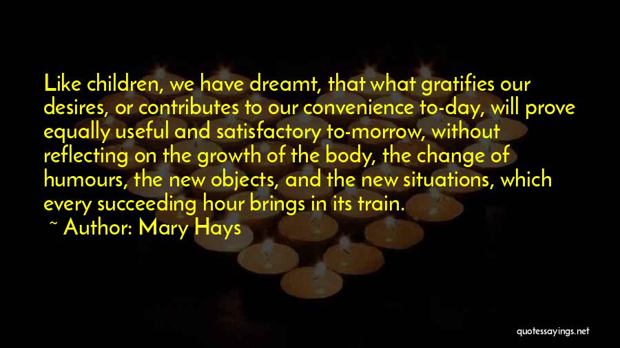 Mary Hays Quotes: Like Children, We Have Dreamt, That What Gratifies Our Desires, Or Contributes To Our Convenience To-day, Will Prove Equally Useful