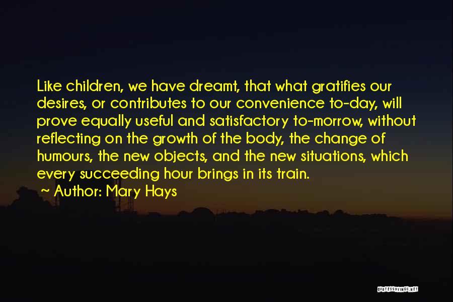 Mary Hays Quotes: Like Children, We Have Dreamt, That What Gratifies Our Desires, Or Contributes To Our Convenience To-day, Will Prove Equally Useful