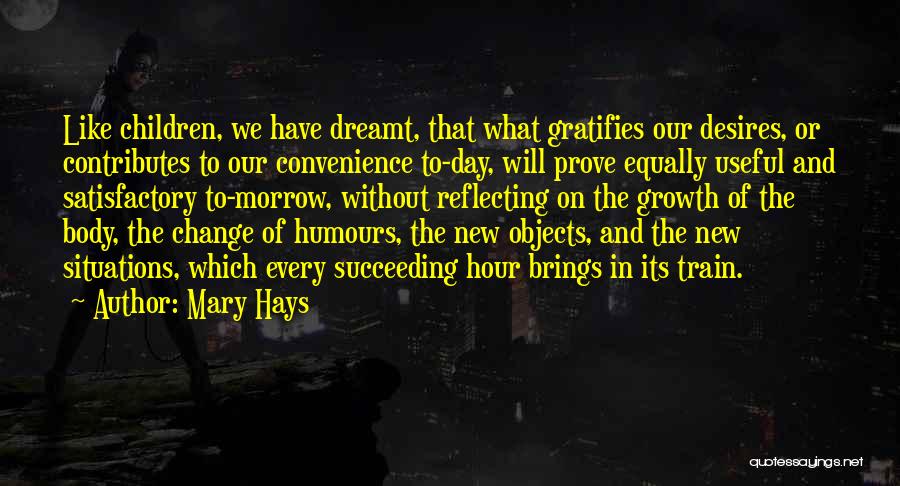 Mary Hays Quotes: Like Children, We Have Dreamt, That What Gratifies Our Desires, Or Contributes To Our Convenience To-day, Will Prove Equally Useful
