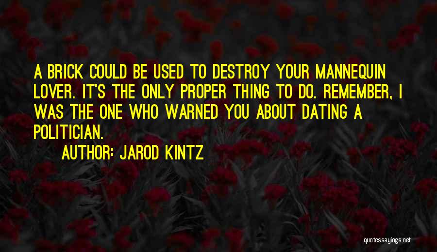 Jarod Kintz Quotes: A Brick Could Be Used To Destroy Your Mannequin Lover. It's The Only Proper Thing To Do. Remember, I Was