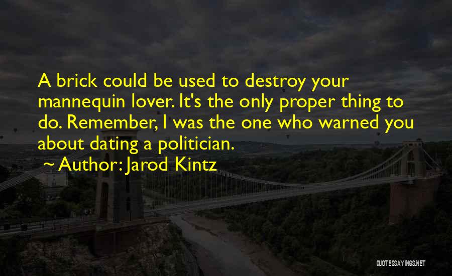 Jarod Kintz Quotes: A Brick Could Be Used To Destroy Your Mannequin Lover. It's The Only Proper Thing To Do. Remember, I Was