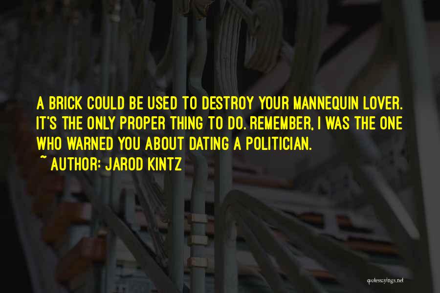 Jarod Kintz Quotes: A Brick Could Be Used To Destroy Your Mannequin Lover. It's The Only Proper Thing To Do. Remember, I Was